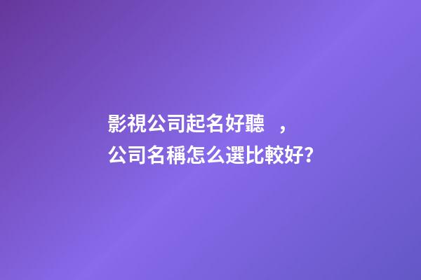 影視公司起名好聽，公司名稱怎么選比較好？-第1張-公司起名-玄機派